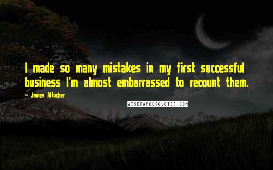 James Altucher Quotes: I made so many mistakes in my first successful business I'm almost embarrassed to recount them.