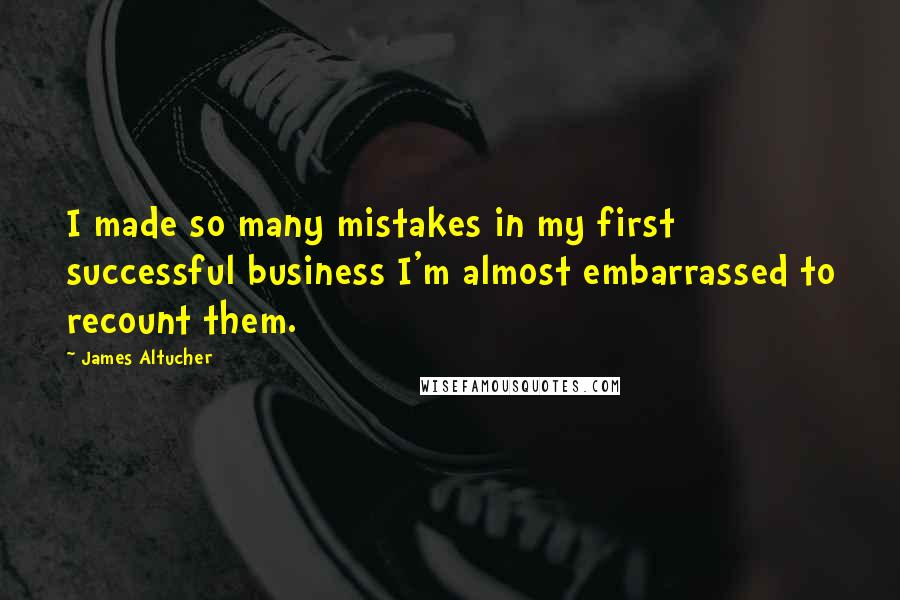 James Altucher Quotes: I made so many mistakes in my first successful business I'm almost embarrassed to recount them.