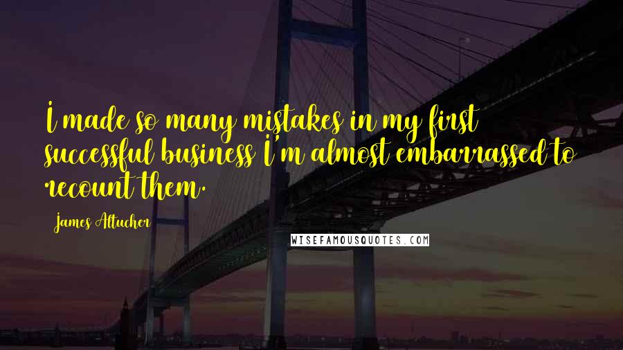 James Altucher Quotes: I made so many mistakes in my first successful business I'm almost embarrassed to recount them.