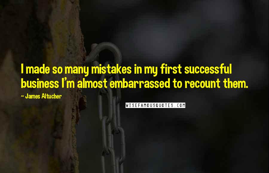 James Altucher Quotes: I made so many mistakes in my first successful business I'm almost embarrassed to recount them.