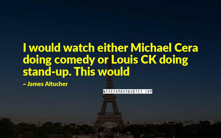 James Altucher Quotes: I would watch either Michael Cera doing comedy or Louis CK doing stand-up. This would