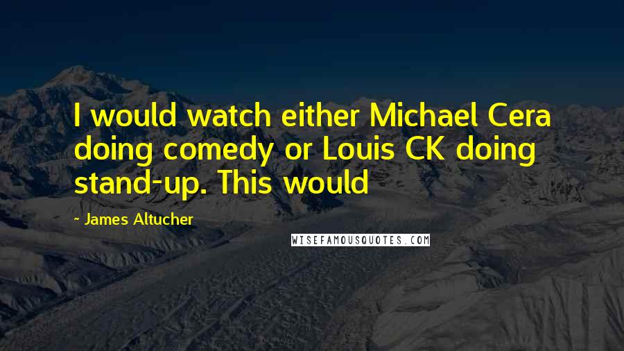 James Altucher Quotes: I would watch either Michael Cera doing comedy or Louis CK doing stand-up. This would