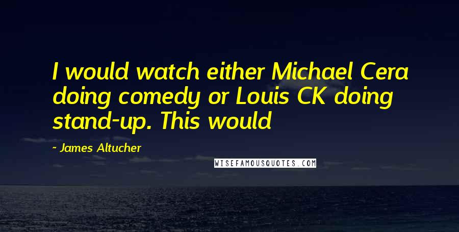 James Altucher Quotes: I would watch either Michael Cera doing comedy or Louis CK doing stand-up. This would