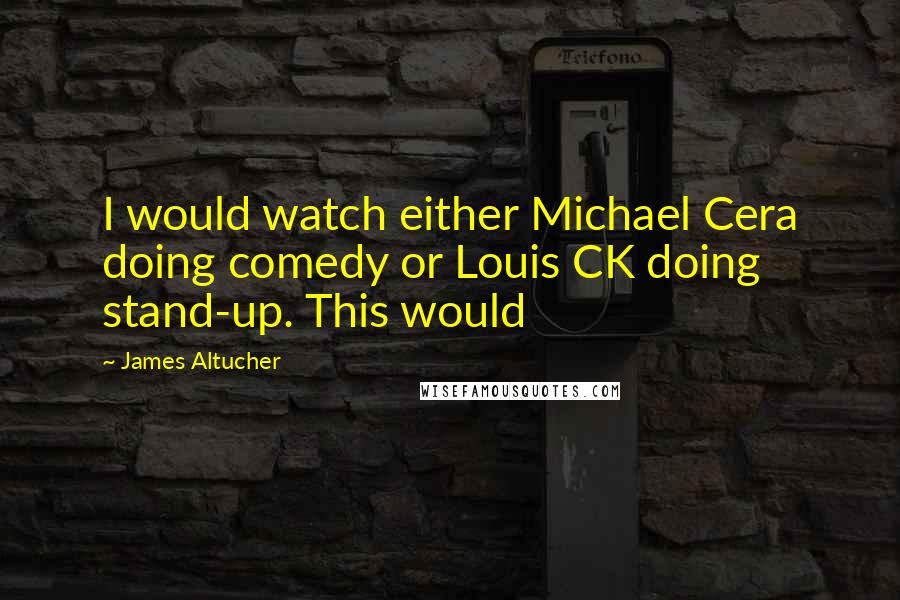 James Altucher Quotes: I would watch either Michael Cera doing comedy or Louis CK doing stand-up. This would