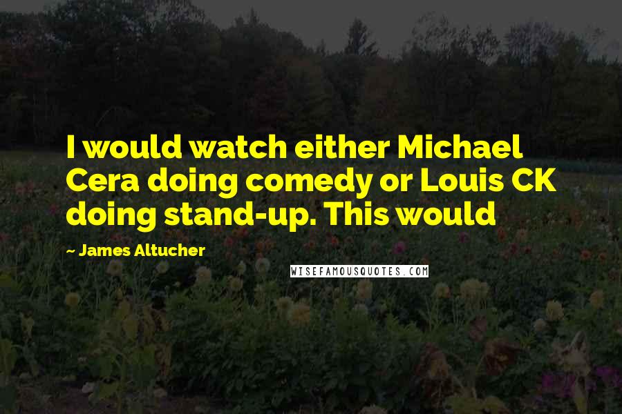 James Altucher Quotes: I would watch either Michael Cera doing comedy or Louis CK doing stand-up. This would