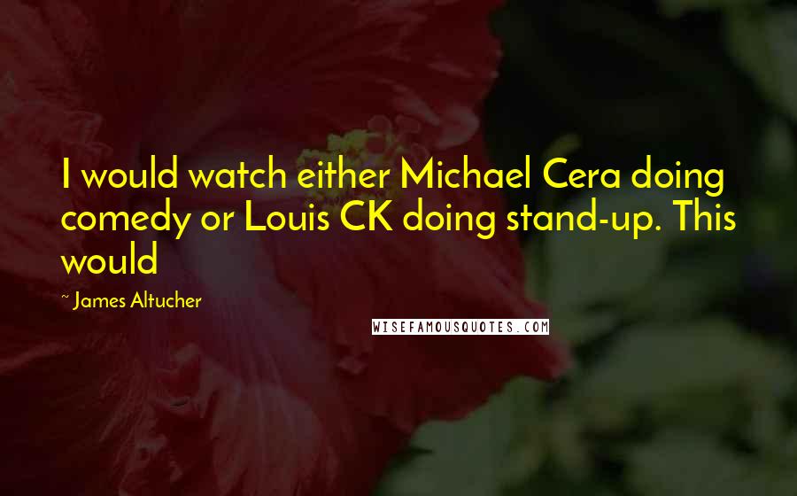 James Altucher Quotes: I would watch either Michael Cera doing comedy or Louis CK doing stand-up. This would