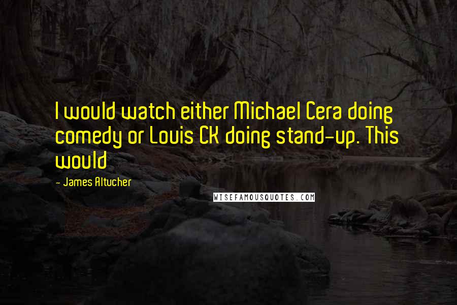 James Altucher Quotes: I would watch either Michael Cera doing comedy or Louis CK doing stand-up. This would