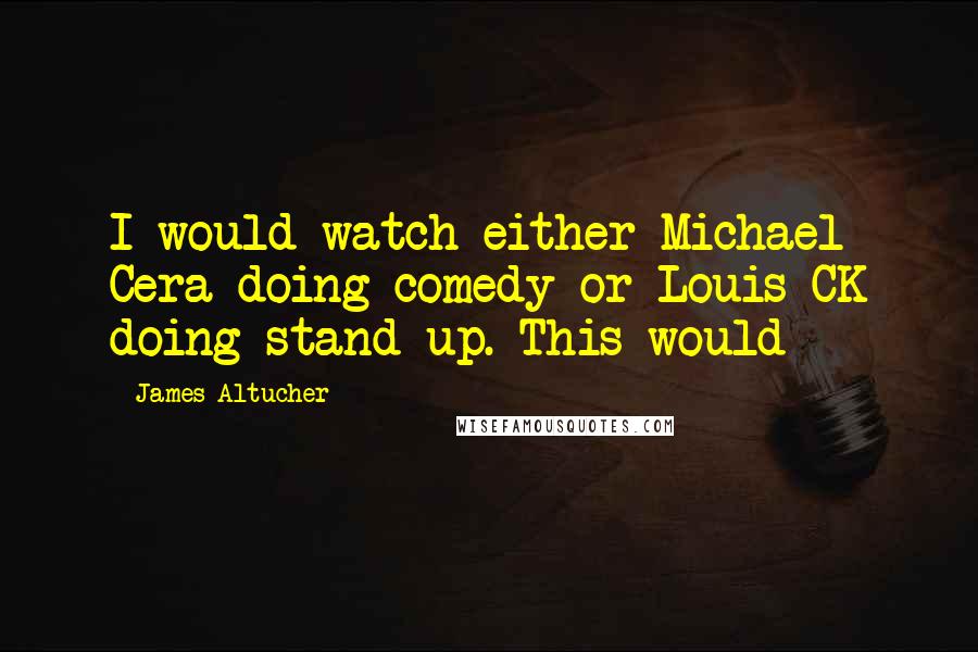 James Altucher Quotes: I would watch either Michael Cera doing comedy or Louis CK doing stand-up. This would