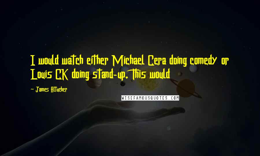 James Altucher Quotes: I would watch either Michael Cera doing comedy or Louis CK doing stand-up. This would