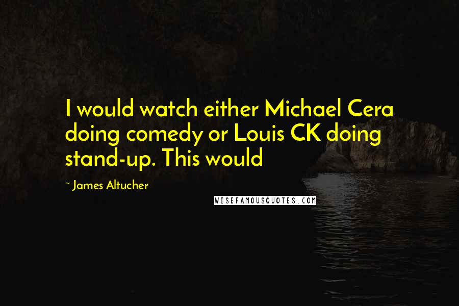 James Altucher Quotes: I would watch either Michael Cera doing comedy or Louis CK doing stand-up. This would