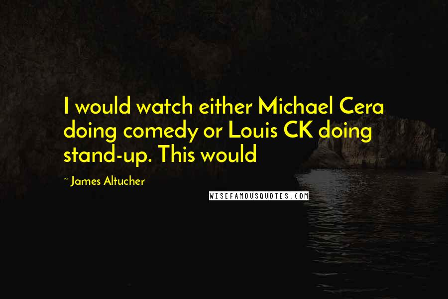 James Altucher Quotes: I would watch either Michael Cera doing comedy or Louis CK doing stand-up. This would