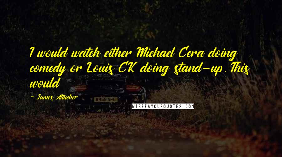 James Altucher Quotes: I would watch either Michael Cera doing comedy or Louis CK doing stand-up. This would