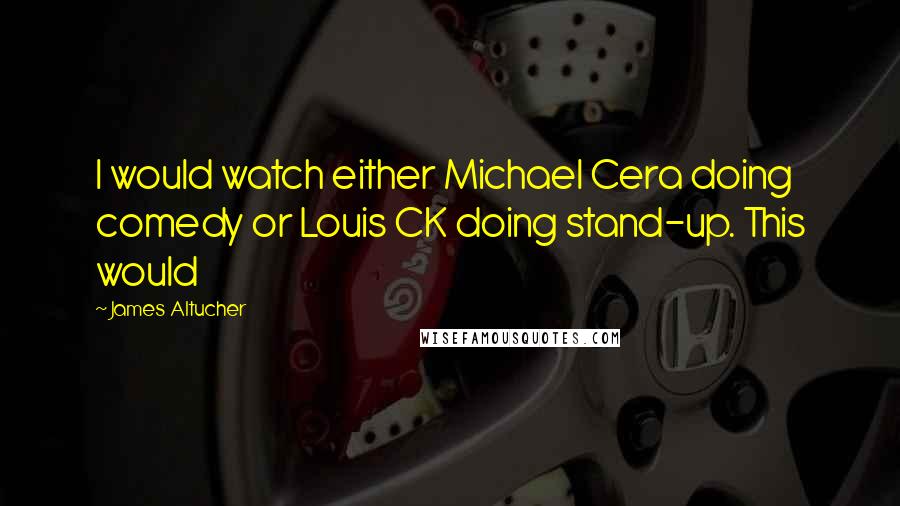 James Altucher Quotes: I would watch either Michael Cera doing comedy or Louis CK doing stand-up. This would