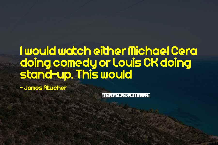 James Altucher Quotes: I would watch either Michael Cera doing comedy or Louis CK doing stand-up. This would