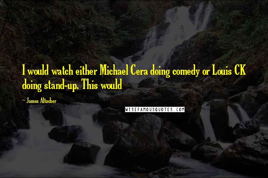 James Altucher Quotes: I would watch either Michael Cera doing comedy or Louis CK doing stand-up. This would