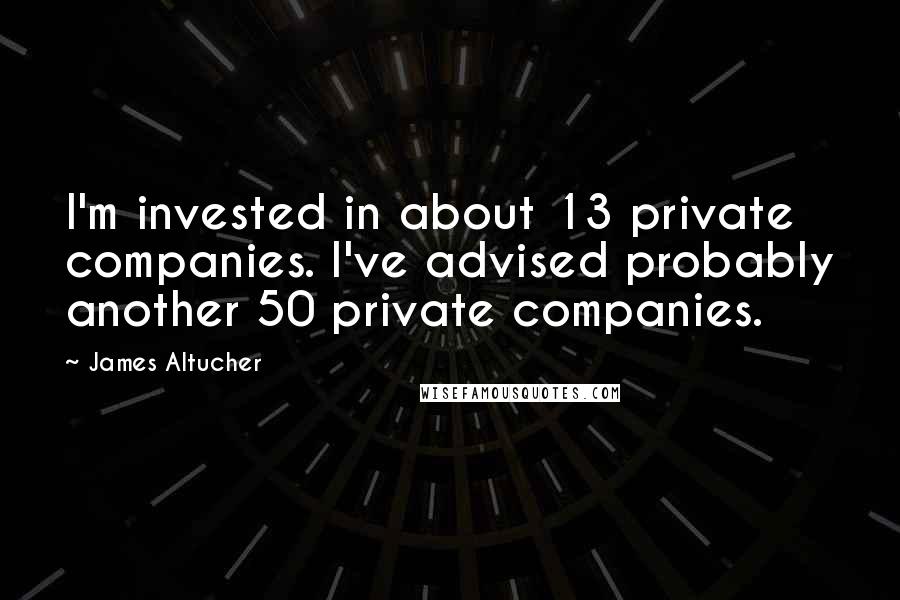James Altucher Quotes: I'm invested in about 13 private companies. I've advised probably another 50 private companies.