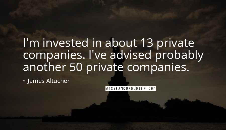 James Altucher Quotes: I'm invested in about 13 private companies. I've advised probably another 50 private companies.