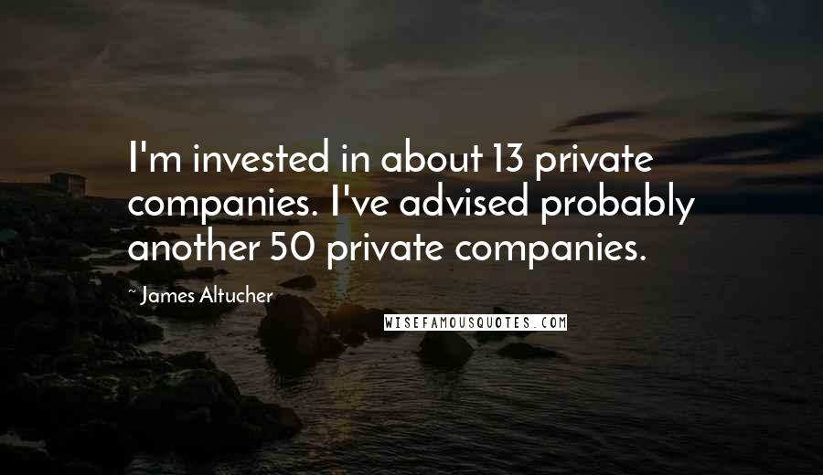 James Altucher Quotes: I'm invested in about 13 private companies. I've advised probably another 50 private companies.