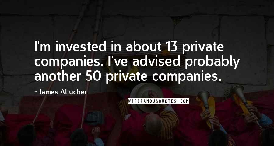 James Altucher Quotes: I'm invested in about 13 private companies. I've advised probably another 50 private companies.