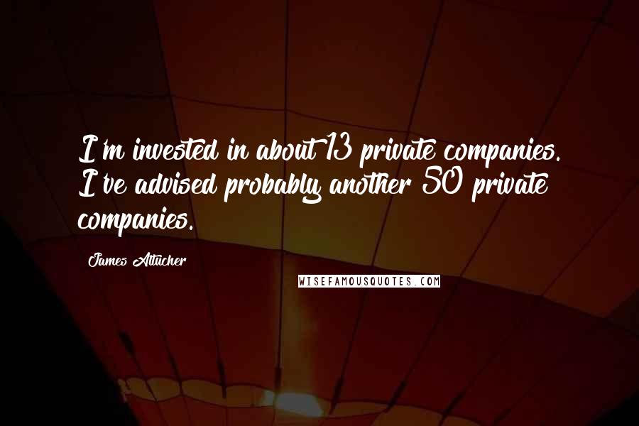 James Altucher Quotes: I'm invested in about 13 private companies. I've advised probably another 50 private companies.