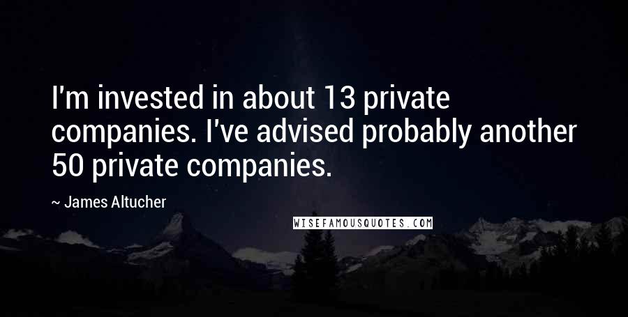 James Altucher Quotes: I'm invested in about 13 private companies. I've advised probably another 50 private companies.