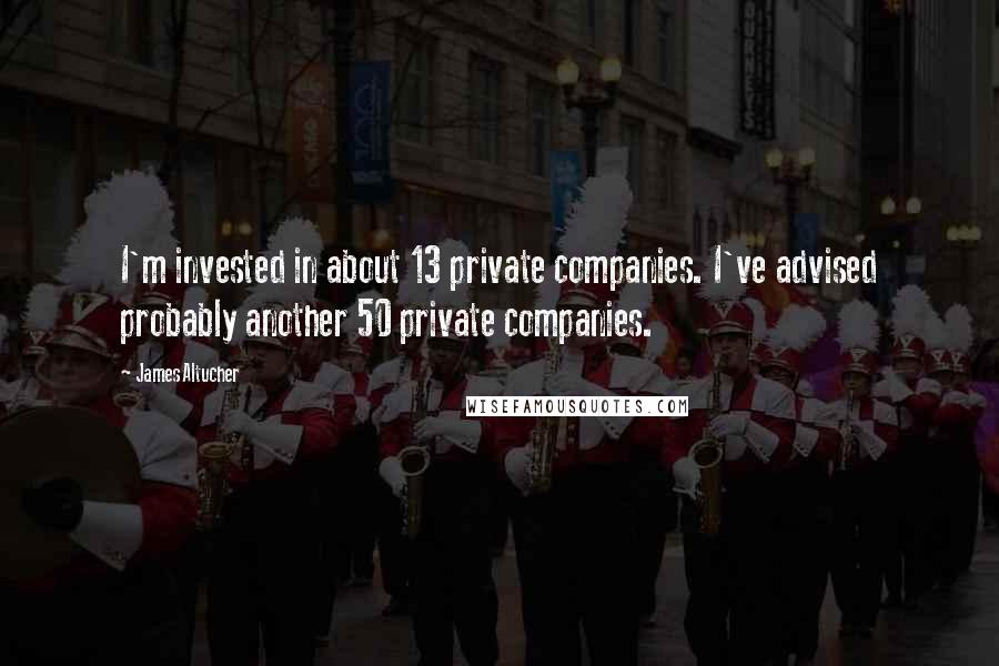 James Altucher Quotes: I'm invested in about 13 private companies. I've advised probably another 50 private companies.