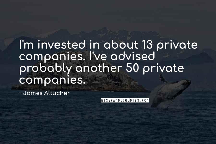 James Altucher Quotes: I'm invested in about 13 private companies. I've advised probably another 50 private companies.