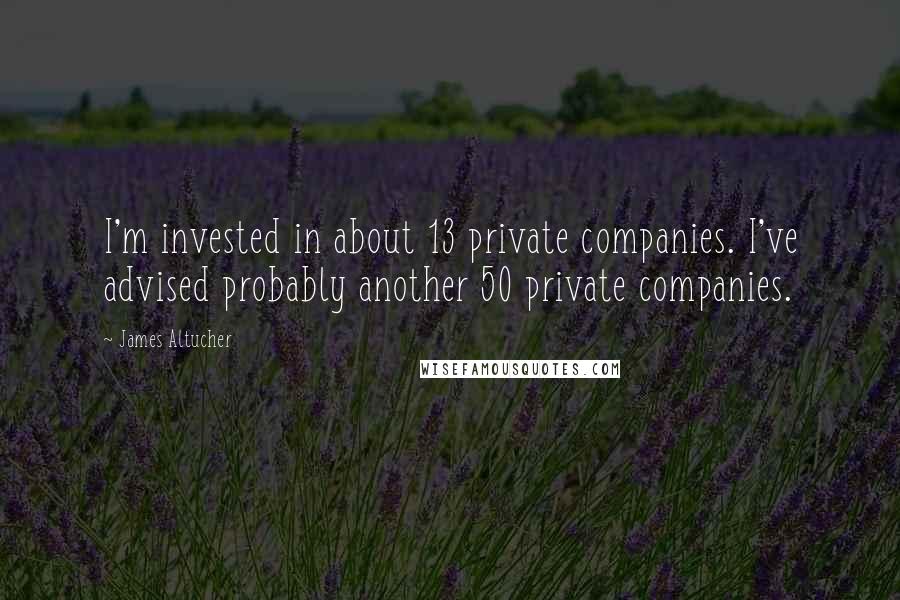James Altucher Quotes: I'm invested in about 13 private companies. I've advised probably another 50 private companies.