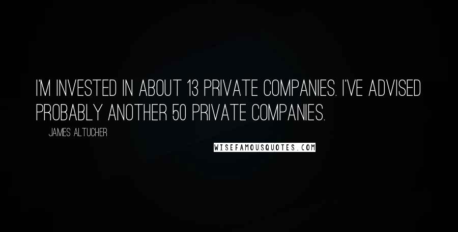 James Altucher Quotes: I'm invested in about 13 private companies. I've advised probably another 50 private companies.
