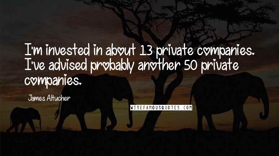 James Altucher Quotes: I'm invested in about 13 private companies. I've advised probably another 50 private companies.