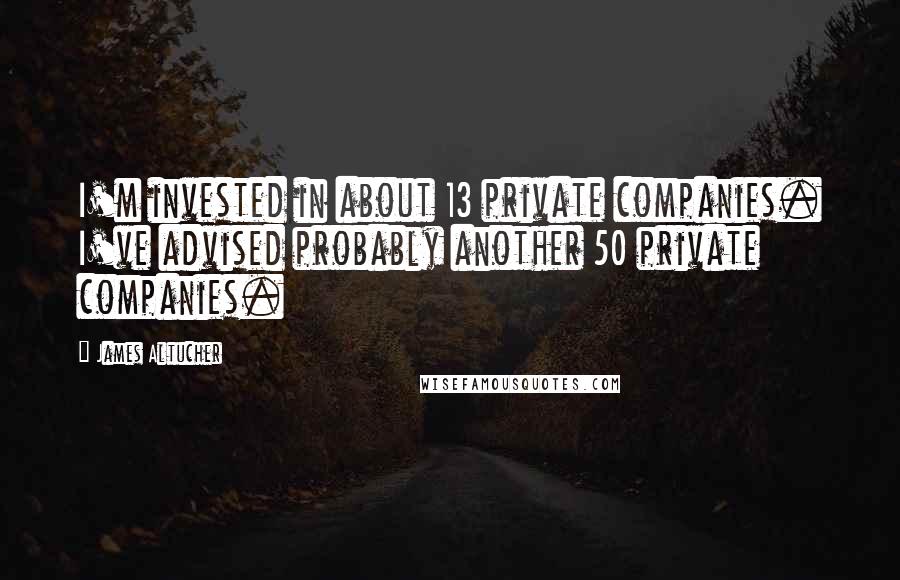 James Altucher Quotes: I'm invested in about 13 private companies. I've advised probably another 50 private companies.