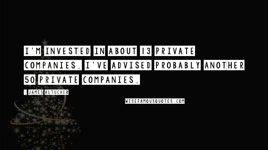 James Altucher Quotes: I'm invested in about 13 private companies. I've advised probably another 50 private companies.