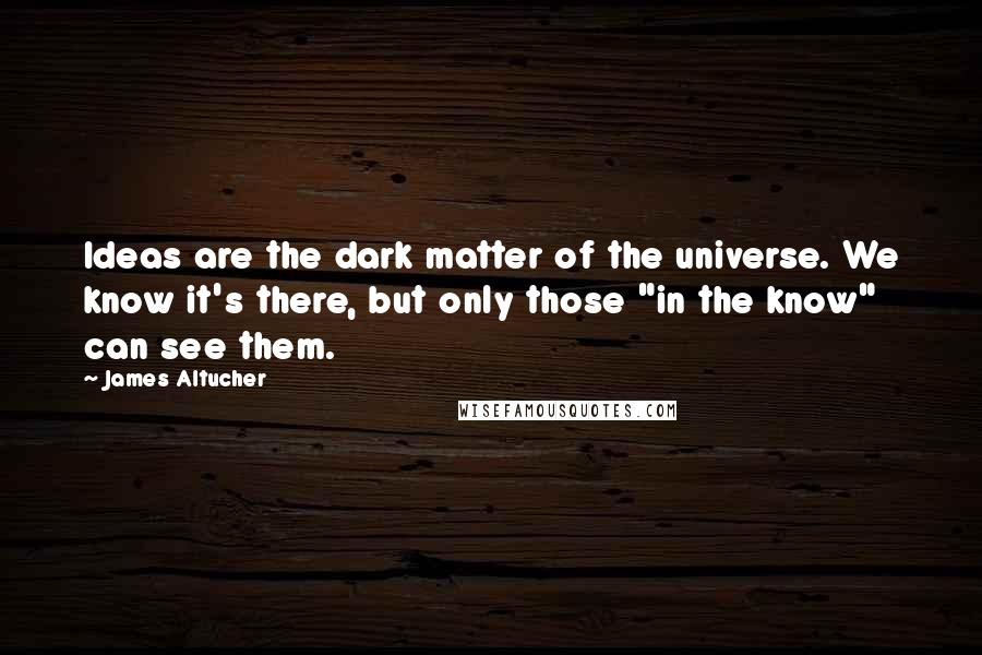 James Altucher Quotes: Ideas are the dark matter of the universe. We know it's there, but only those "in the know" can see them.