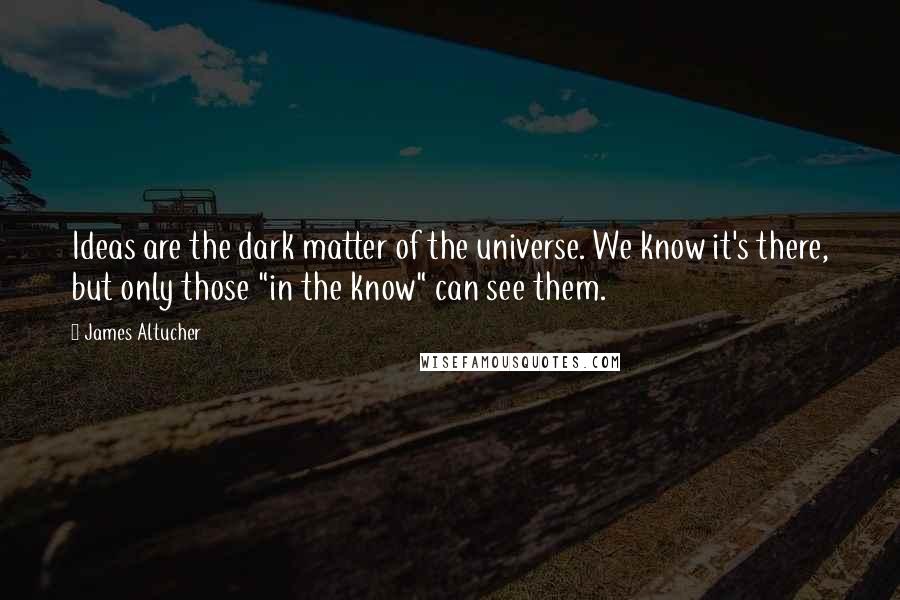James Altucher Quotes: Ideas are the dark matter of the universe. We know it's there, but only those "in the know" can see them.