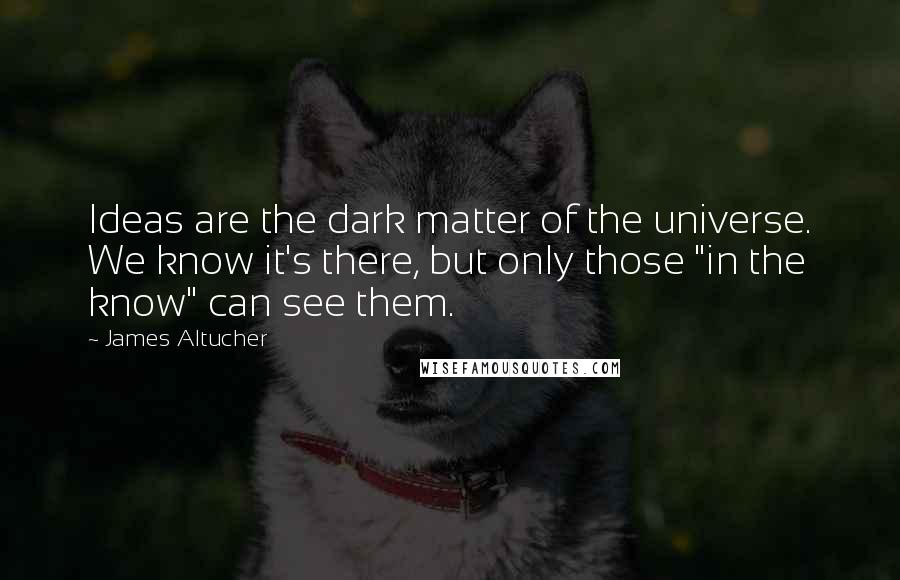 James Altucher Quotes: Ideas are the dark matter of the universe. We know it's there, but only those "in the know" can see them.
