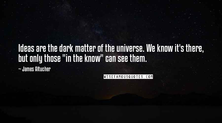 James Altucher Quotes: Ideas are the dark matter of the universe. We know it's there, but only those "in the know" can see them.