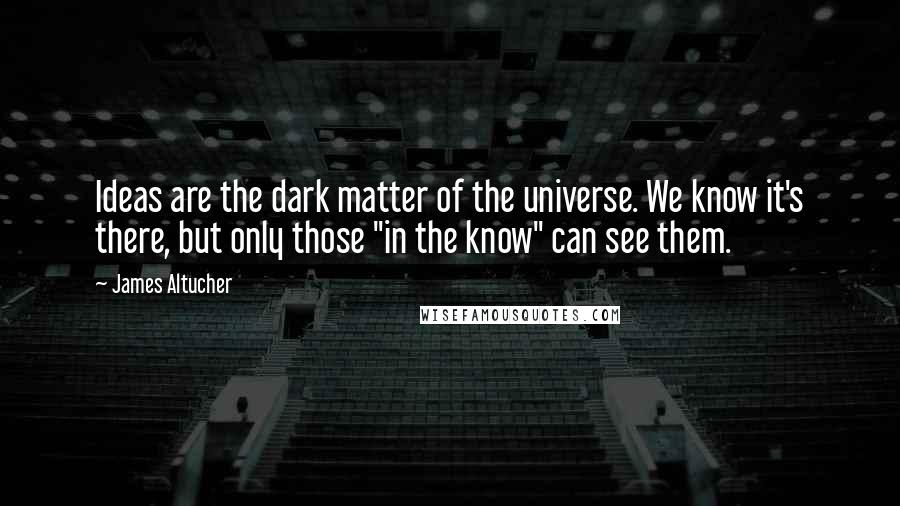 James Altucher Quotes: Ideas are the dark matter of the universe. We know it's there, but only those "in the know" can see them.