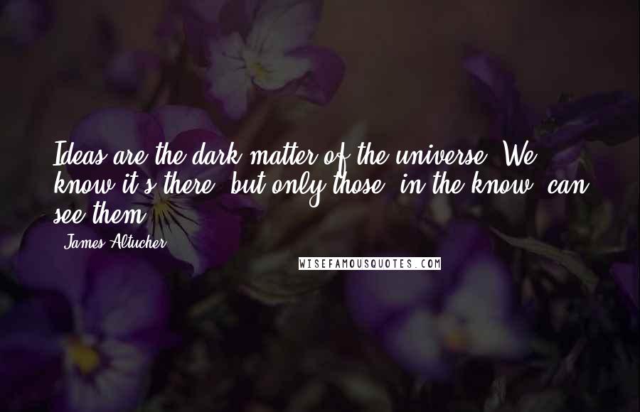 James Altucher Quotes: Ideas are the dark matter of the universe. We know it's there, but only those "in the know" can see them.