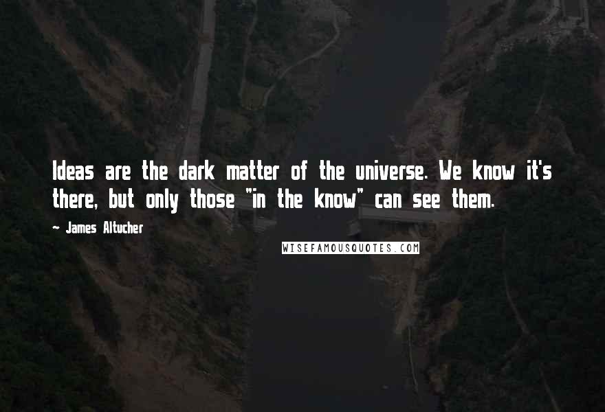 James Altucher Quotes: Ideas are the dark matter of the universe. We know it's there, but only those "in the know" can see them.
