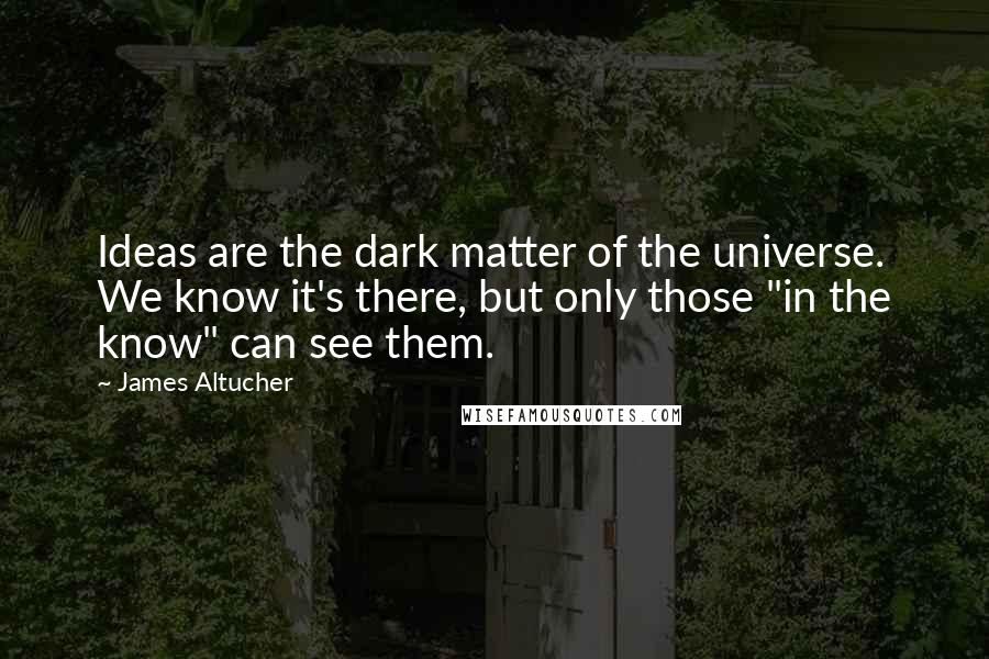 James Altucher Quotes: Ideas are the dark matter of the universe. We know it's there, but only those "in the know" can see them.