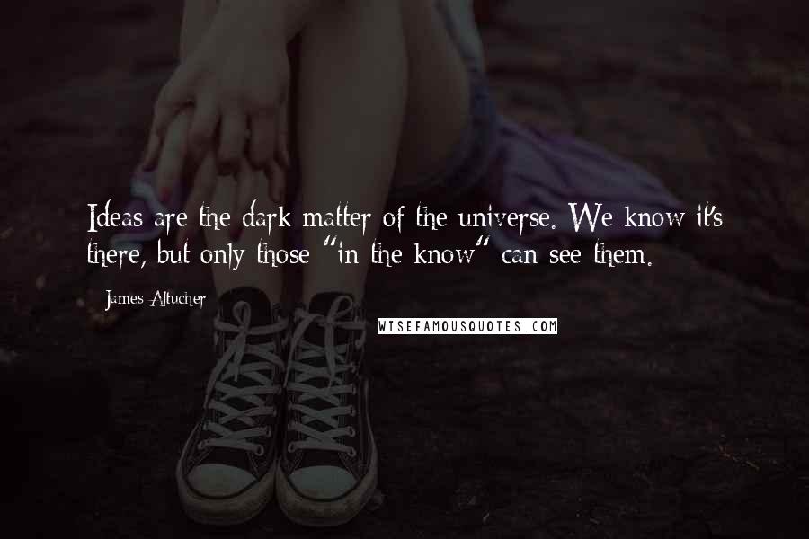James Altucher Quotes: Ideas are the dark matter of the universe. We know it's there, but only those "in the know" can see them.