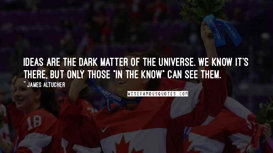 James Altucher Quotes: Ideas are the dark matter of the universe. We know it's there, but only those "in the know" can see them.