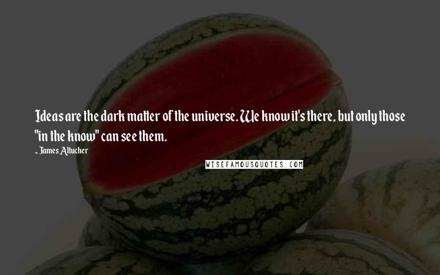 James Altucher Quotes: Ideas are the dark matter of the universe. We know it's there, but only those "in the know" can see them.