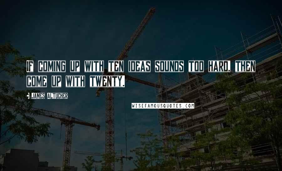 James Altucher Quotes: If coming up with ten ideas sounds too hard, then come up with twenty.