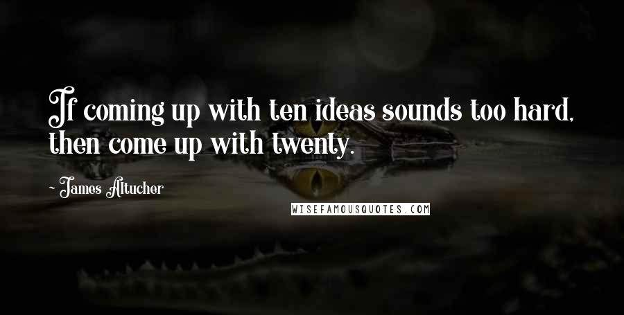 James Altucher Quotes: If coming up with ten ideas sounds too hard, then come up with twenty.