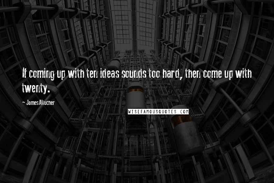 James Altucher Quotes: If coming up with ten ideas sounds too hard, then come up with twenty.
