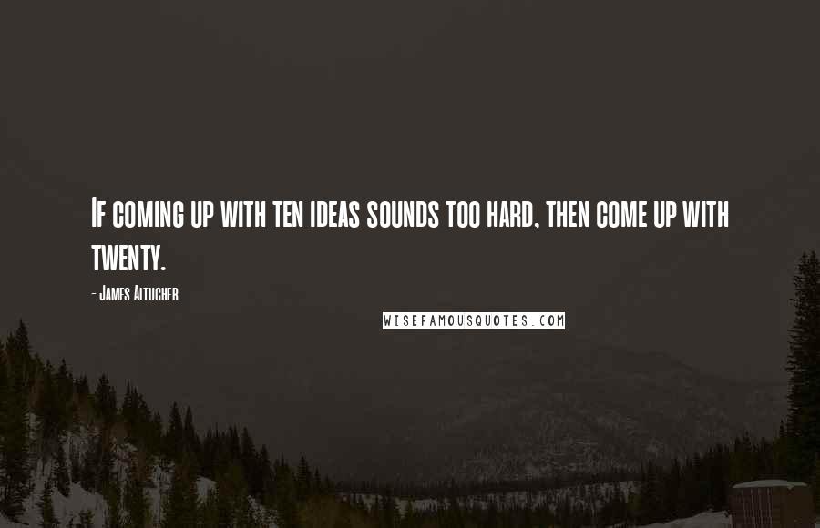 James Altucher Quotes: If coming up with ten ideas sounds too hard, then come up with twenty.