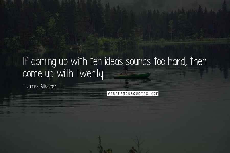 James Altucher Quotes: If coming up with ten ideas sounds too hard, then come up with twenty.