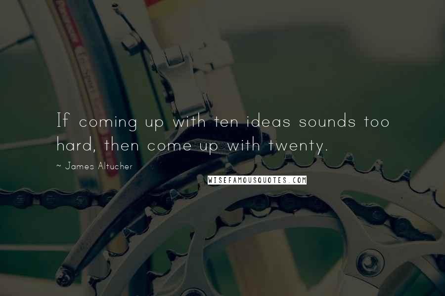 James Altucher Quotes: If coming up with ten ideas sounds too hard, then come up with twenty.