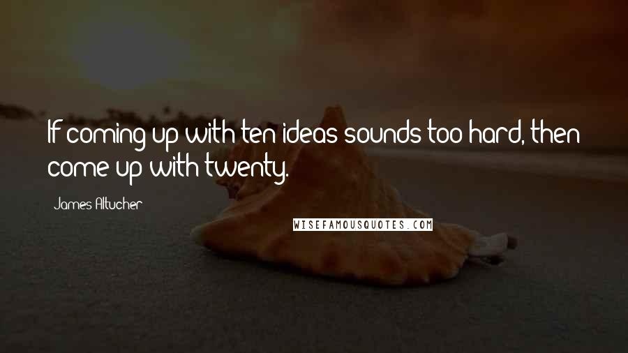 James Altucher Quotes: If coming up with ten ideas sounds too hard, then come up with twenty.